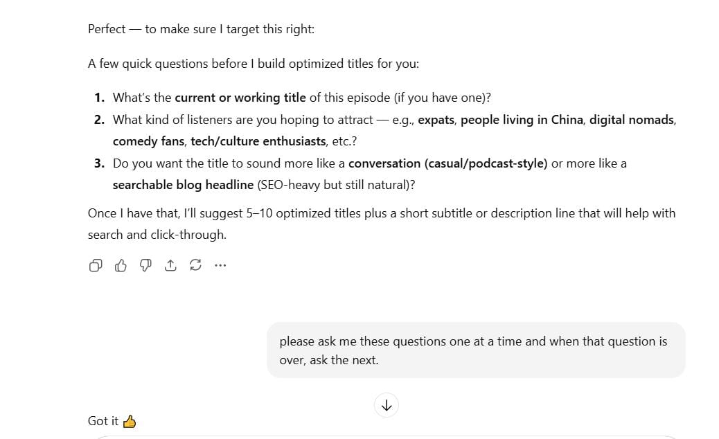 "Please ask me questions one at a time. When we finish that part, ask me the next question. "